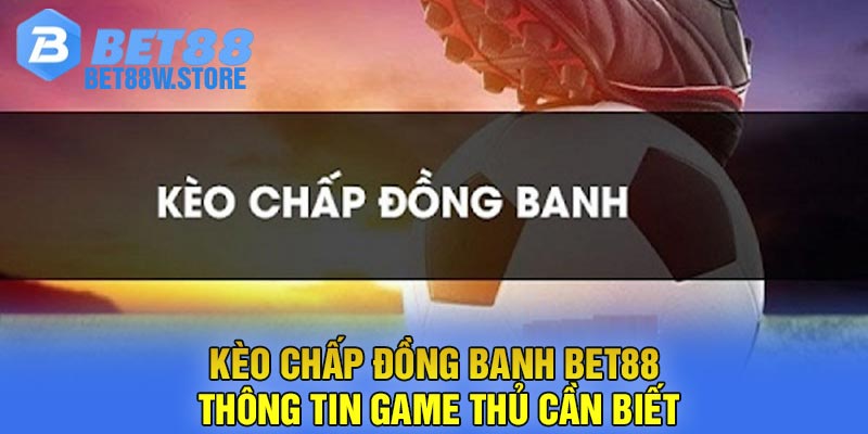 Kèo Chấp Đồng Banh Bet88 - Thông Tin Game Thủ Cần Biết
